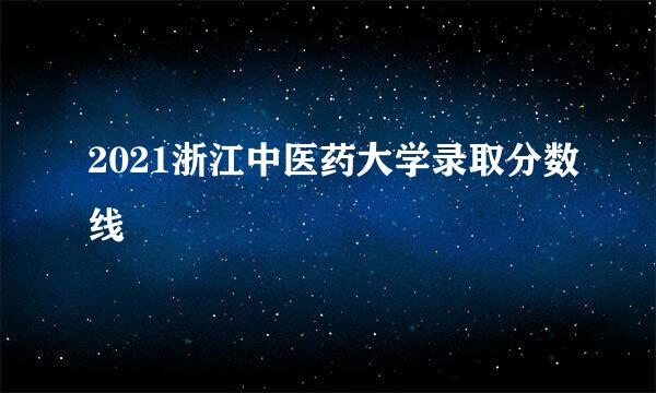 2021浙江中医药大学录取分数线