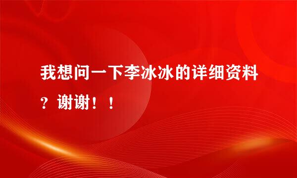 我想问一下李冰冰的详细资料？谢谢！！