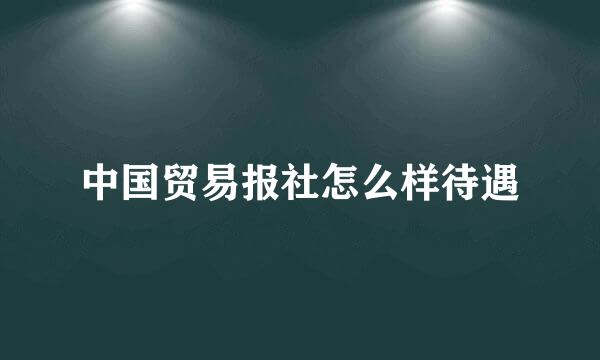 中国贸易报社怎么样待遇