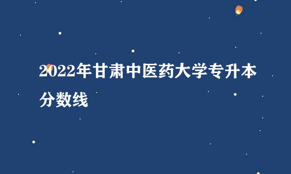 2022年甘肃中医药大学专升本分数线