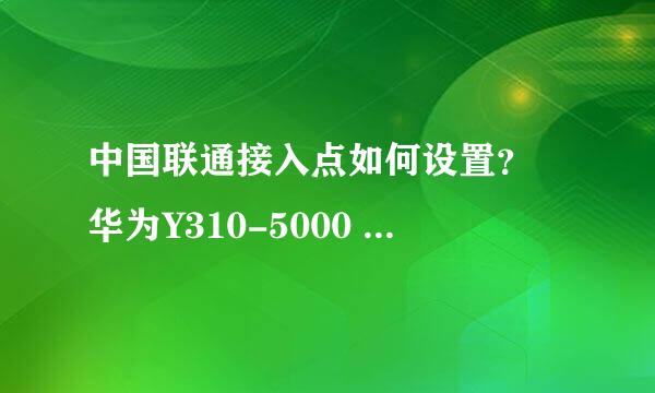 中国联通接入点如何设置？ 华为Y310-5000 越详细越好 谢谢啊