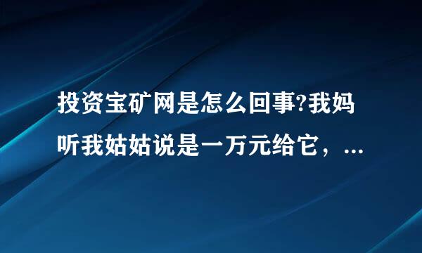 投资宝矿网是怎么回事?我妈听我姑姑说是一万元给它，然后每个月给你七百，这到底是通过什么途径骗钱？？