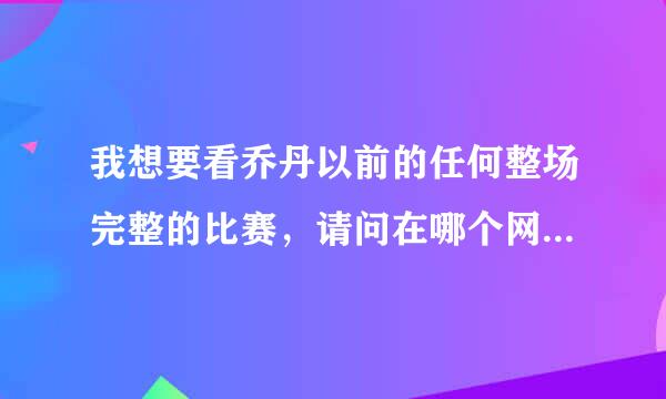 我想要看乔丹以前的任何整场完整的比赛，请问在哪个网站可以看？