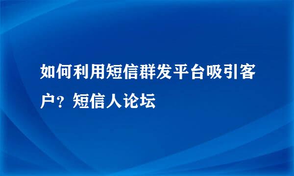 如何利用短信群发平台吸引客户？短信人论坛