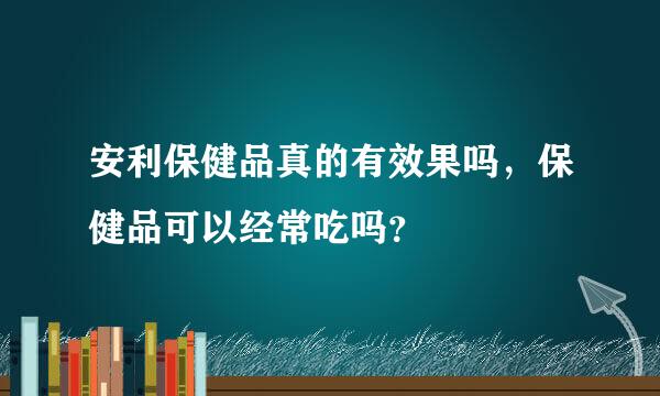 安利保健品真的有效果吗，保健品可以经常吃吗？