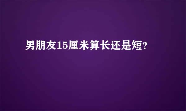 男朋友15厘米算长还是短？