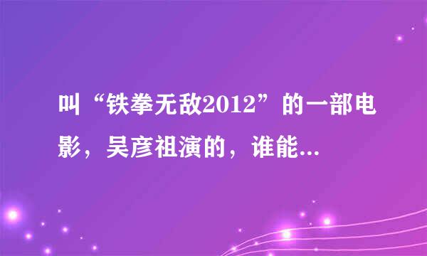 叫“铁拳无敌2012”的一部电影，吴彦祖演的，谁能给个下载地址，真实可以下载的，非常感谢