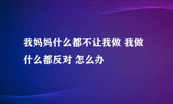 我妈妈什么都不让我做 我做什么都反对 怎么办