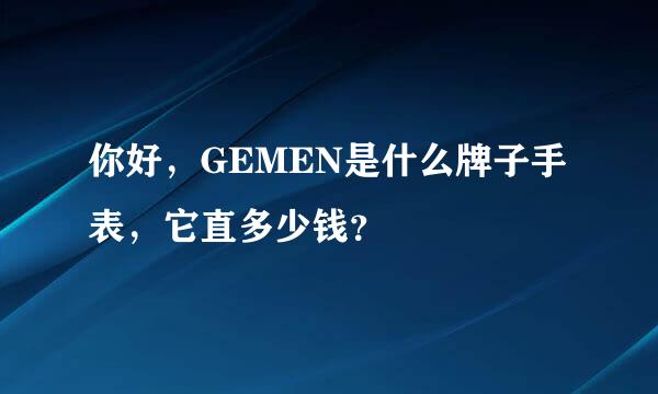 你好，GEMEN是什么牌子手表，它直多少钱？