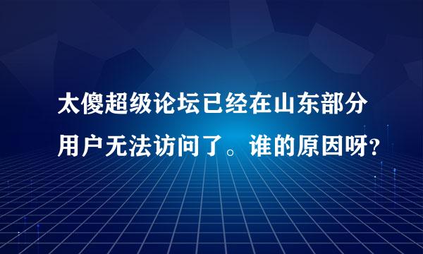 太傻超级论坛已经在山东部分用户无法访问了。谁的原因呀？