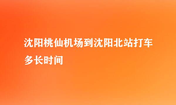 沈阳桃仙机场到沈阳北站打车多长时间