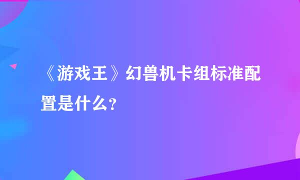 《游戏王》幻兽机卡组标准配置是什么？