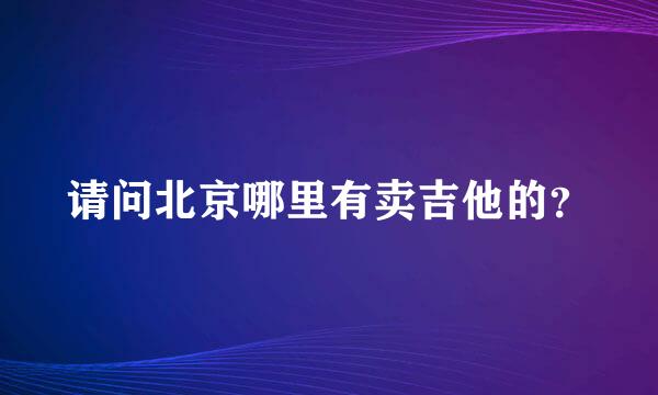 请问北京哪里有卖吉他的？