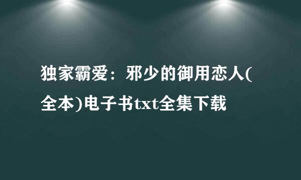 独家霸爱：邪少的御用恋人(全本)电子书txt全集下载