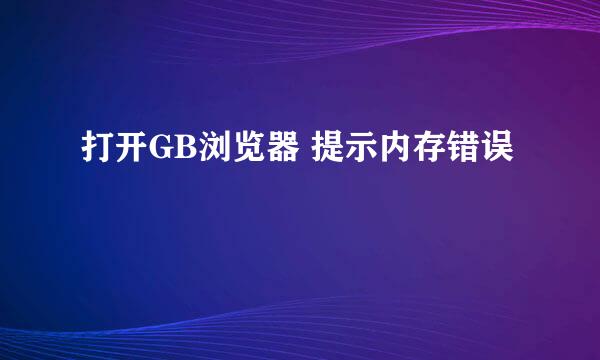 打开GB浏览器 提示内存错误