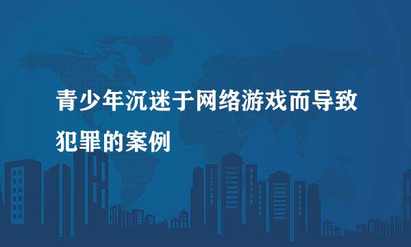 青少年沉迷于网络游戏而导致犯罪的案例