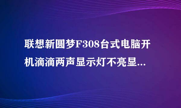 联想新圆梦F308台式电脑开机滴滴两声显示灯不亮显示器无信号但风扇能转动为什么？