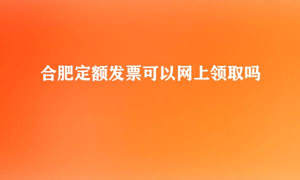 合肥定额发票可以网上领取吗