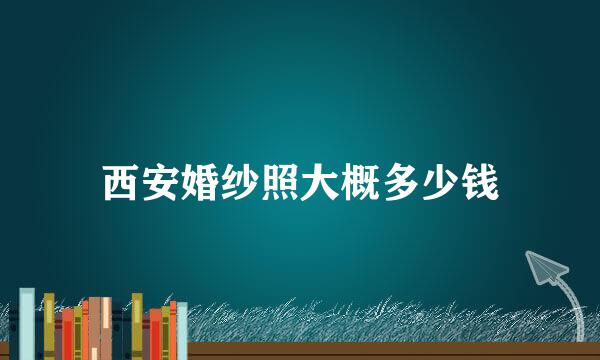 西安婚纱照大概多少钱