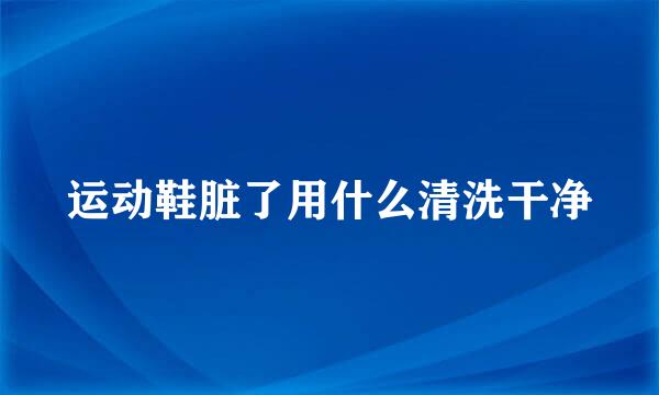 运动鞋脏了用什么清洗干净