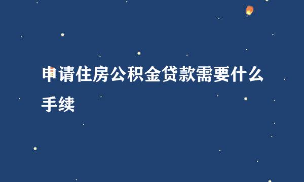 申请住房公积金贷款需要什么手续