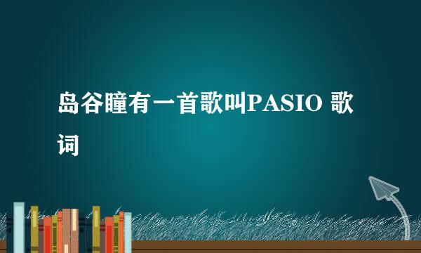 岛谷瞳有一首歌叫PASIO 歌词