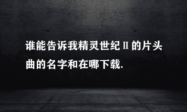 谁能告诉我精灵世纪Ⅱ的片头曲的名字和在哪下载.