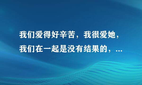 我们爱得好辛苦，我很爱她，我们在一起是没有结果的，只有痛苦。可我离不开她。