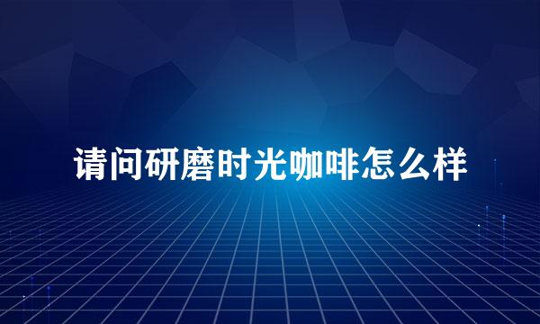 请问研磨时光咖啡怎么样