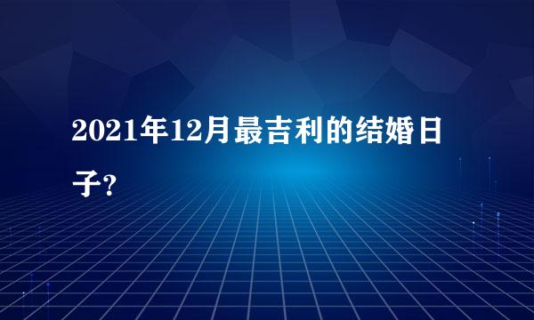 2021年12月最吉利的结婚日子？