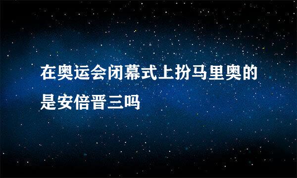 在奥运会闭幕式上扮马里奥的是安倍晋三吗