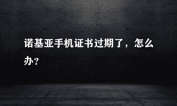 诺基亚手机证书过期了，怎么办？