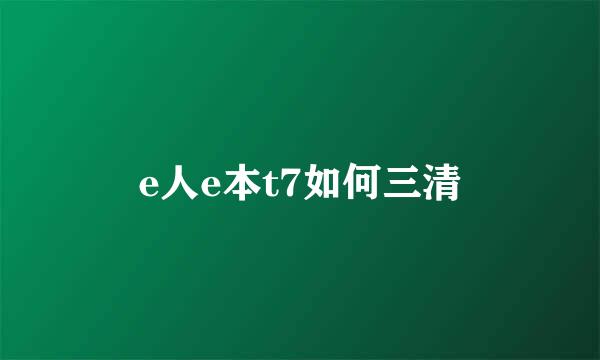 e人e本t7如何三清