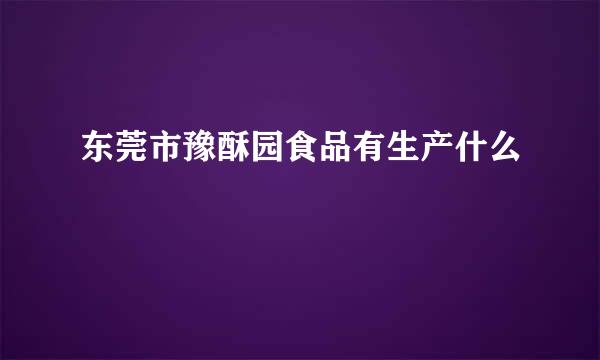 东莞市豫酥园食品有生产什么