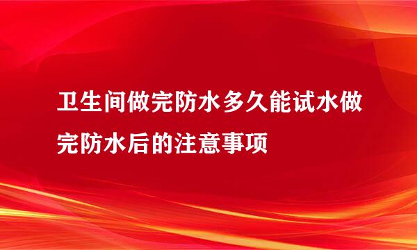 卫生间做完防水多久能试水做完防水后的注意事项