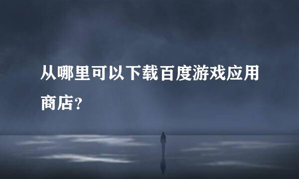 从哪里可以下载百度游戏应用商店？