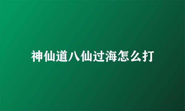 神仙道八仙过海怎么打