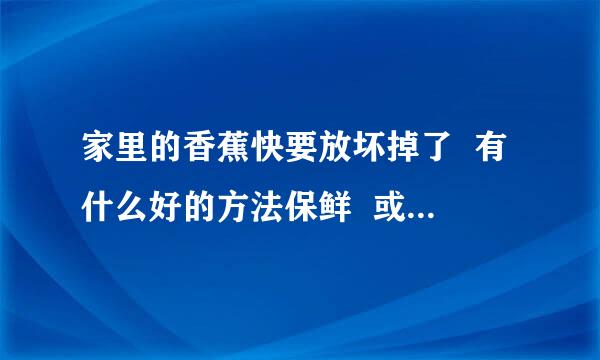 家里的香蕉快要放坏掉了  有什么好的方法保鲜  或者是用于别的什么