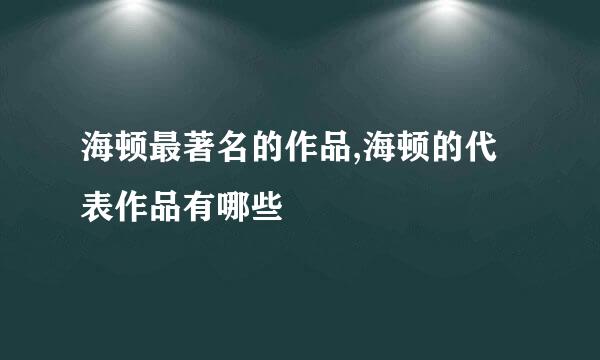 海顿最著名的作品,海顿的代表作品有哪些