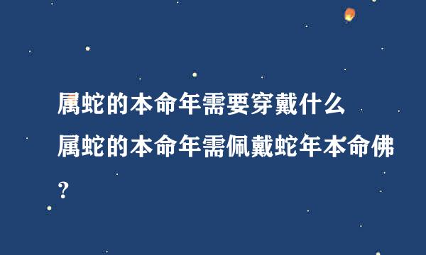 属蛇的本命年需要穿戴什么 属蛇的本命年需佩戴蛇年本命佛？