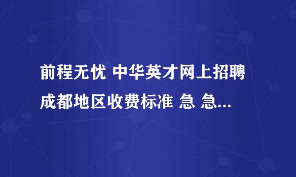 前程无忧 中华英才网上招聘成都地区收费标准 急 急 急！！！！！