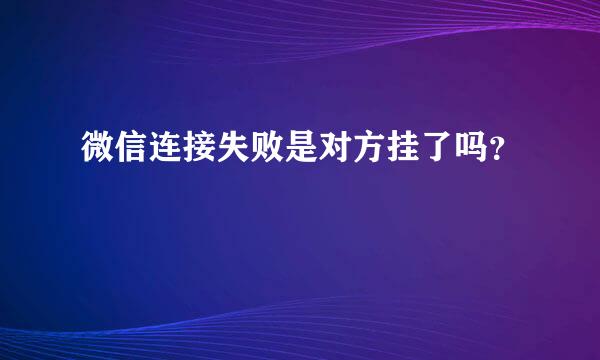 微信连接失败是对方挂了吗？