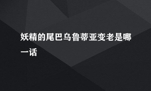 妖精的尾巴乌鲁蒂亚变老是哪一话