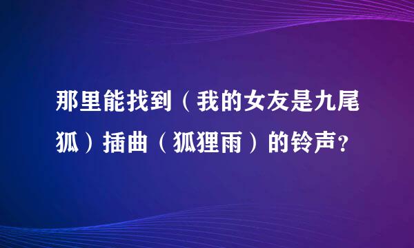 那里能找到（我的女友是九尾狐）插曲（狐狸雨）的铃声？