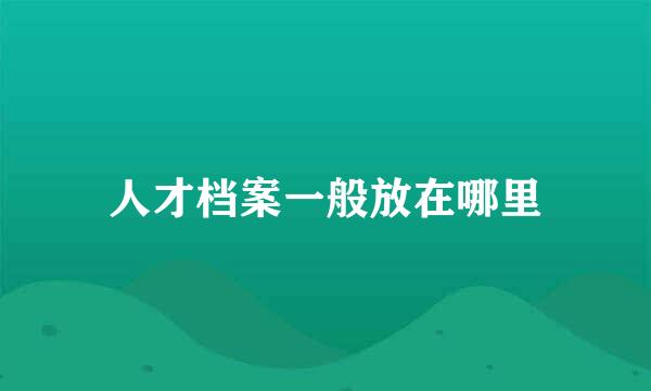 人才档案一般放在哪里