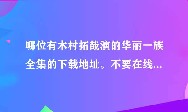 哪位有木村拓哉演的华丽一族全集的下载地址。不要在线看的 越清越好，谢谢。