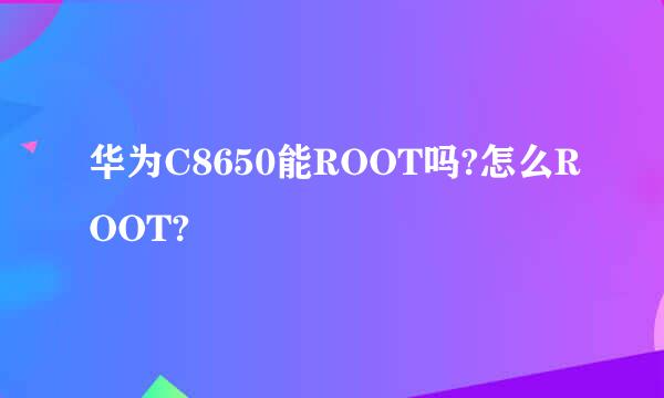 华为C8650能ROOT吗?怎么ROOT?