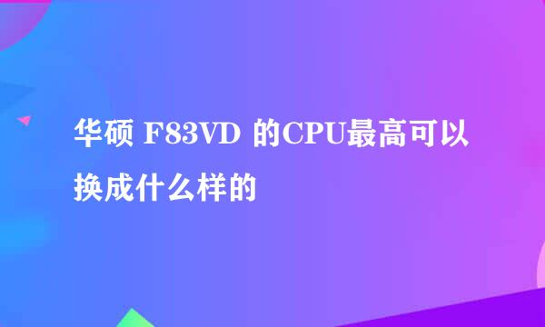 华硕 F83VD 的CPU最高可以换成什么样的