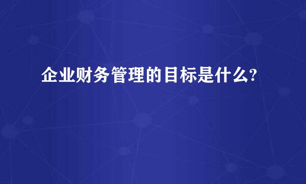 企业财务管理的目标是什么?