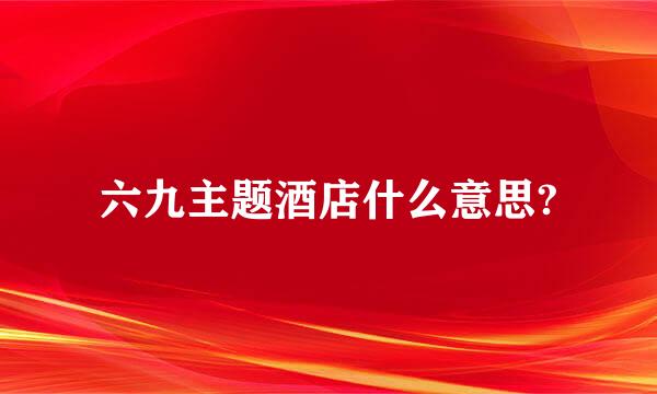 六九主题酒店什么意思?